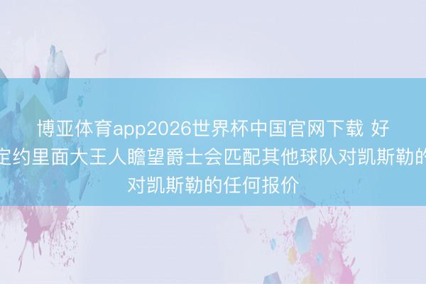 博亚体育app2026世界杯中国官网下载 好意思记:定约里面大王人瞻望爵士会匹配其他球队对凯斯勒的任何报价