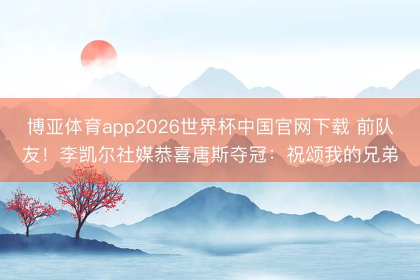 博亚体育app2026世界杯中国官网下载 前队友!李凯尔社媒恭喜唐斯夺冠:祝颂我的兄弟
