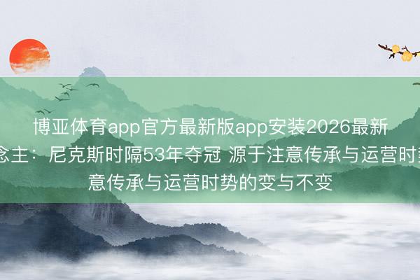 博亚体育app官方最新版app安装2026最新版 媒体东说念主:尼克斯时隔53年夺冠 源于注意传承与运营时势的变与不变