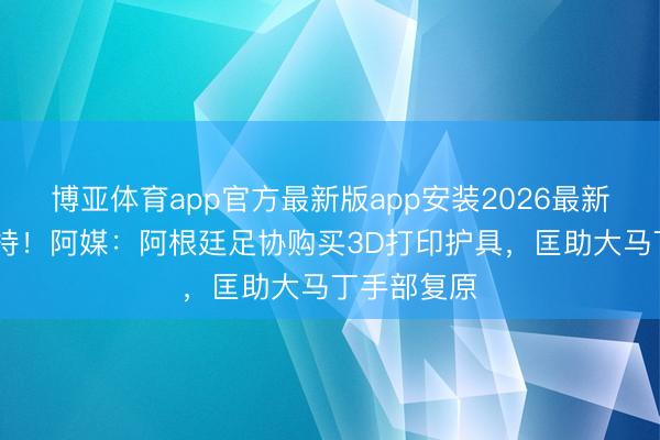 博亚体育app官方最新版app安装2026最新版 科技加持！阿媒：阿根廷足协购买3D打印护具，匡助大马丁手部复原