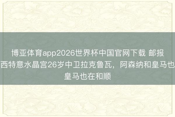 博亚体育app2026世界杯中国官网下载 邮报:切尔西特意水晶宫26岁中卫拉克鲁瓦,阿森纳和皇马也在和顺