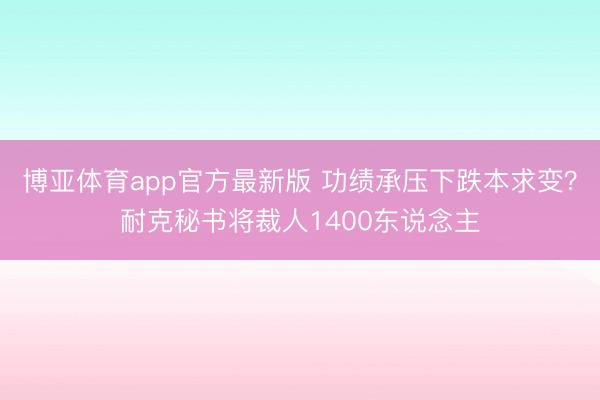 博亚体育app官方最新版 功绩承压下跌本求变？耐克秘书将裁人1400东说念主