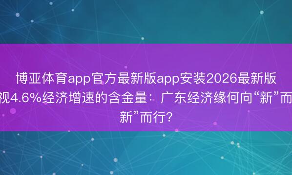 博亚体育app官方最新版app安装2026最新版 透视4.6%经济增速的含金量：广东经济缘何向“新”而行？
