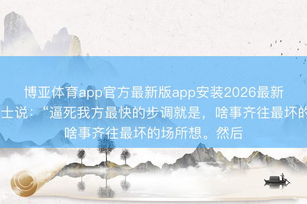 博亚体育app官方最新版app安装2026最新版 协和病院博士说：“逼死我方最快的步调就是，啥事齐往最坏的场所想。然后