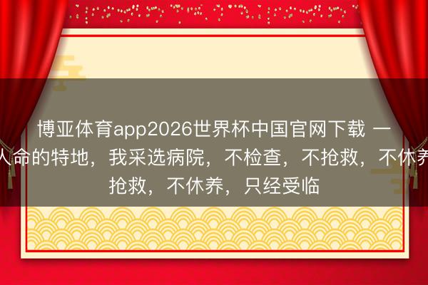 博亚体育app2026世界杯中国官网下载 一位医师说:人命的特地,我采选病院,不检查,不抢救,不休养,只经受临