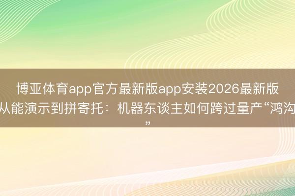 博亚体育app官方最新版app安装2026最新版 从能演示到拼寄托：机器东谈主如何跨过量产“鸿沟”