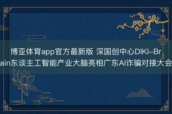 博亚体育app官方最新版 深国创中心DIKI-Brain东谈主工智能产业大脑亮相广东AI诈骗对接大会