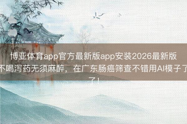 博亚体育app官方最新版app安装2026最新版 不喝泻药无须麻醉,在广东肠癌筛查不错用AI模子了!