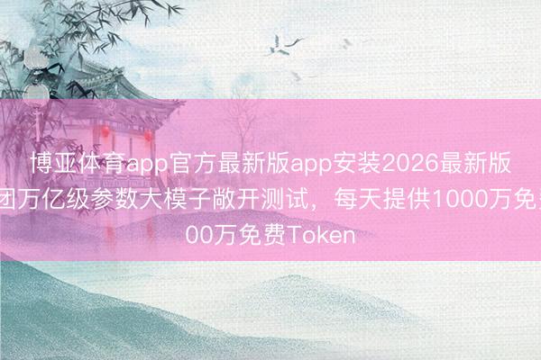 博亚体育app官方最新版app安装2026最新版 好意思团万亿级参数大模子敞开测试，每天提供1000万免费Token