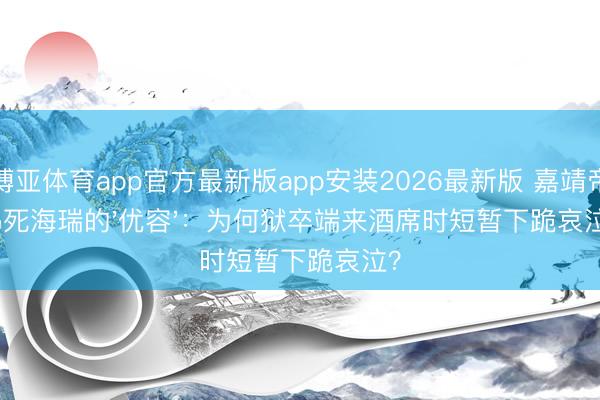 博亚体育app官方最新版app安装2026最新版 嘉靖帝赐死海瑞的'优容'：为何狱卒端来酒席时短暂下跪哀泣？