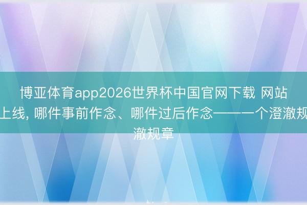 博亚体育app2026世界杯中国官网下载 网站刚上线, 哪件事前作念、哪件过后作念——一个澄澈规章