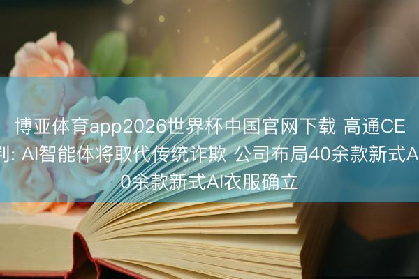 博亚体育app2026世界杯中国官网下载 高通CEO重磅预判: AI智能体将取代传统诈欺 公司布局40余款新式AI衣服确立