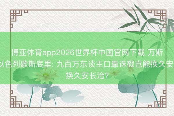 博亚体育app2026世界杯中国官网下载 万斯叱咤以色列歇斯底里: 九百万东谈主口靠诛戮岂能换久安长治?