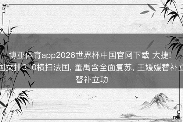 博亚体育app2026世界杯中国官网下载 大捷! 中国女排3-0横扫法国, 董禹含全面复苏, 王媛媛替补立功